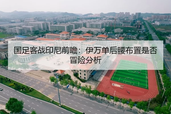 国足客战印尼前瞻：伊万单后腰布置是否冒险分析