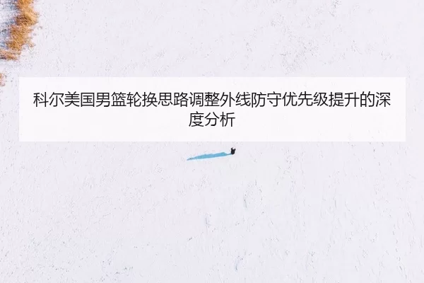 科尔美国男篮轮换思路调整外线防守优先级提升的深度分析