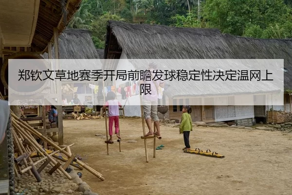 郑钦文草地赛季开局前瞻发球稳定性决定温网上限