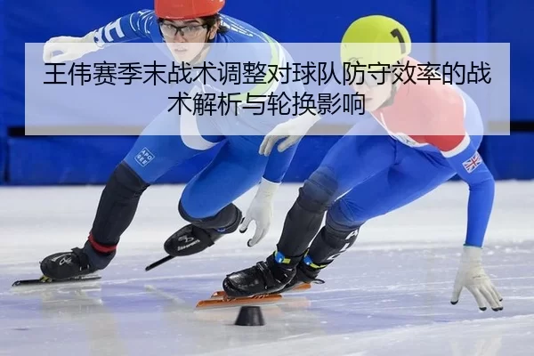 王伟赛季末战术调整对球队防守效率的战术解析与轮换影响